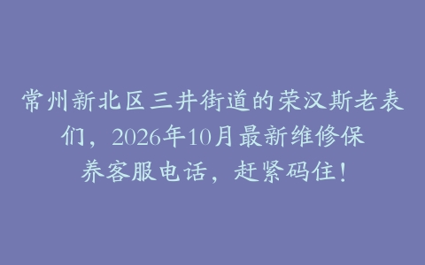 常州新北区三井街道的荣汉斯老表们，2026年10月最新维修保养客服电话，赶紧码住！