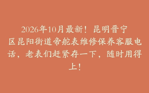 2026年10月最新！昆明晋宁区昆阳街道帝舵表维修保养客服电话，老表们赶紧存一下，随时用得上！