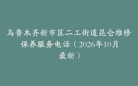 乌鲁木齐新市区二工街道昆仑维修保养服务电话（2026年10月最新）