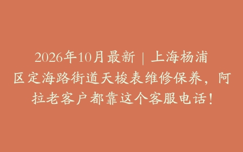 2026年10月最新｜上海杨浦区定海路街道天梭表维修保养，阿拉老客户都靠这个客服电话！