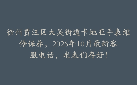 徐州贾汪区大吴街道卡地亚手表维修保养，2026年10月最新客服电话，老表们存好！