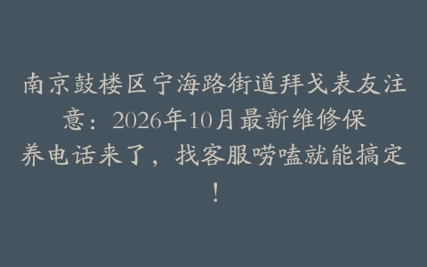 南京鼓楼区宁海路街道拜戈表友注意：2026年10月最新维修保养电话来了，找客服唠嗑就能搞定！