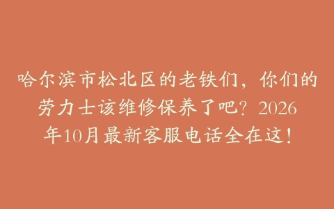 哈尔滨市松北区的老铁们，你们的劳力士该维修保养了吧？2026年10月最新客服电话全在这！