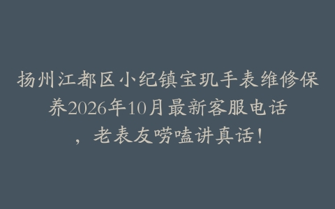 扬州江都区小纪镇宝玑手表维修保养2026年10月最新客服电话，老表友唠嗑讲真话！