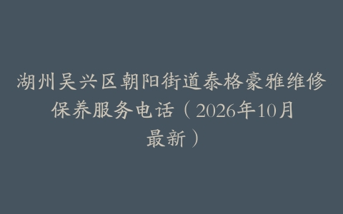 湖州吴兴区朝阳街道泰格豪雅维修保养服务电话（2026年10月最新）