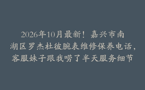 2026年10月最新！嘉兴市南湖区罗杰杜彼腕表维修保养电话，客服妹子跟我唠了半天服务细节