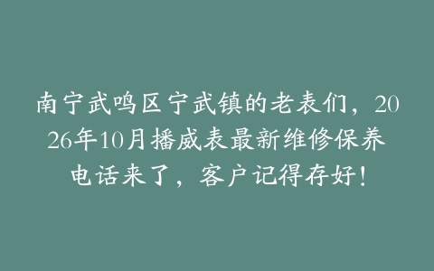 南宁武鸣区宁武镇的老表们，2026年10月播威表最新维修保养电话来了，客户记得存好！