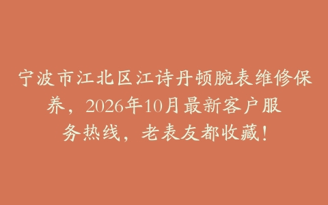 宁波市江北区江诗丹顿腕表维修保养，2026年10月最新客户服务热线，老表友都收藏！