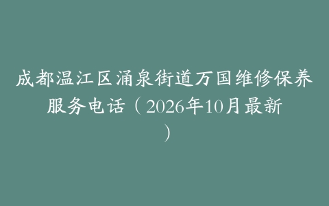 成都温江区涌泉街道万国维修保养服务电话（2026年10月最新）