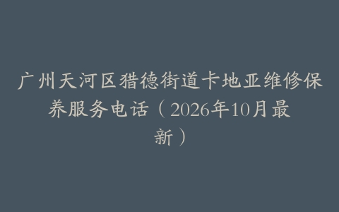 广州天河区猎德街道卡地亚维修保养服务电话（2026年10月最新）