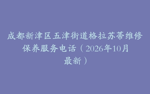 成都新津区五津街道格拉苏蒂维修保养服务电话（2026年10月最新）