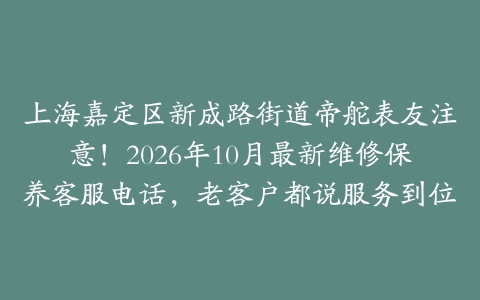上海嘉定区新成路街道帝舵表友注意！2026年10月最新维修保养客服电话，老客户都说服务到位