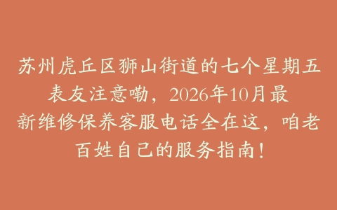 苏州虎丘区狮山街道的七个星期五表友注意嘞，2026年10月最新维修保养客服电话全在这，咱老百姓自己的服务指南！