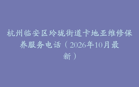杭州临安区玲珑街道卡地亚维修保养服务电话（2026年10月最新）