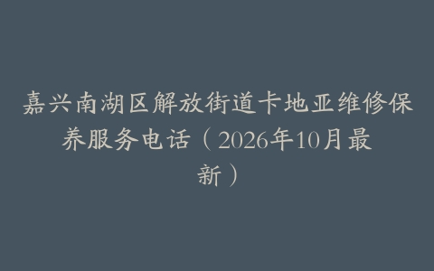 嘉兴南湖区解放街道卡地亚维修保养服务电话（2026年10月最新）