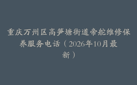 重庆万州区高笋塘街道帝舵维修保养服务电话（2026年10月最新）