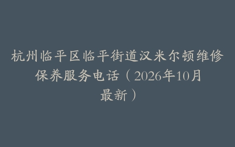 杭州临平区临平街道汉米尔顿维修保养服务电话（2026年10月最新）