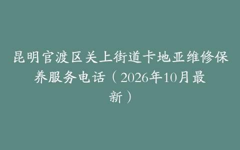 昆明官渡区关上街道卡地亚维修保养服务电话（2026年10月最新）