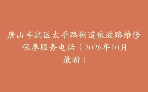 唐山丰润区太平路街道依波路维修保养服务电话（2026年10月最新）