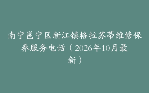 南宁邕宁区新江镇格拉苏蒂维修保养服务电话（2026年10月最新）