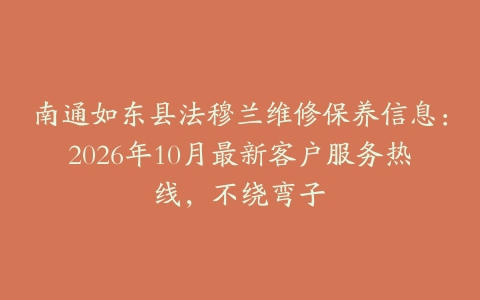 南通如东县法穆兰维修保养信息：2026年10月最新客户服务热线，不绕弯子