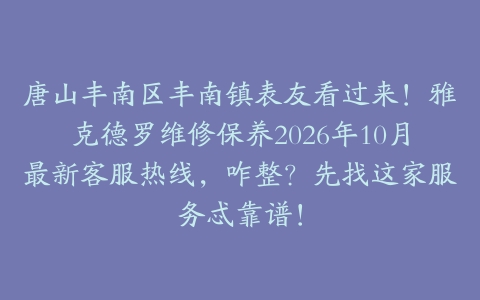 唐山丰南区丰南镇表友看过来！雅克德罗维修保养2026年10月最新客服热线，咋整？先找这家服务忒靠谱！