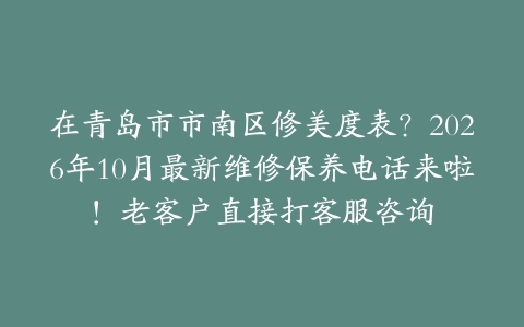 在青岛市市南区修美度表？2026年10月最新维修保养电话来啦！老客户直接打客服咨询