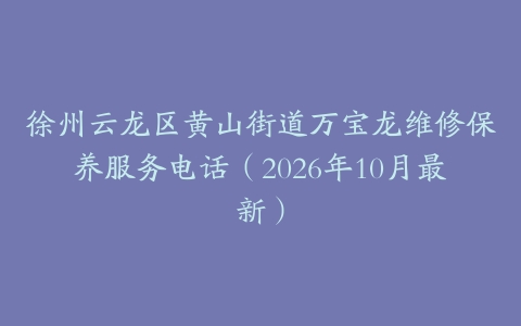徐州云龙区黄山街道万宝龙维修保养服务电话（2026年10月最新）
