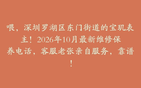 喂，深圳罗湖区东门街道的宝玑表主！2026年10月最新维修保养电话，客服老张亲自服务，靠谱！