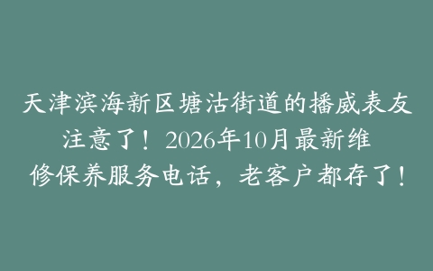 天津滨海新区塘沽街道的播威表友注意了！2026年10月最新维修保养服务电话，老客户都存了！