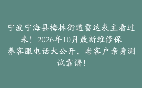 宁波宁海县梅林街道雷达表主看过来！2026年10月最新维修保养客服电话大公开，老客户亲身测试靠谱！