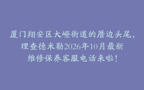 厦门翔安区大嶝街道的厝边头尾，理查德米勒2026年10月最新维修保养客服电话来啦！