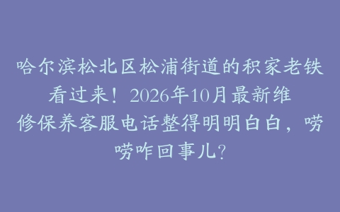 哈尔滨松北区松浦街道的积家老铁看过来！2026年10月最新维修保养客服电话整得明明白白，唠唠咋回事儿？
