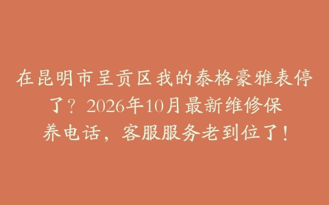 在昆明市呈贡区我的泰格豪雅表停了？2026年10月最新维修保养电话，客服服务老到位了！