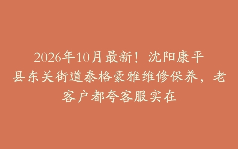 2026年10月最新！沈阳康平县东关街道泰格豪雅维修保养，老客户都夸客服实在