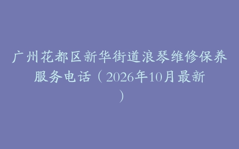广州花都区新华街道浪琴维修保养服务电话（2026年10月最新）