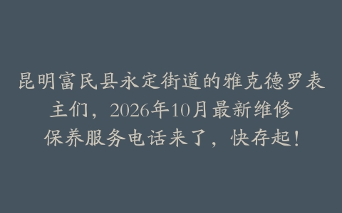 昆明富民县永定街道的雅克德罗表主们，2026年10月最新维修保养服务电话来了，快存起！