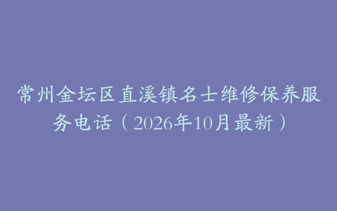 常州金坛区直溪镇名士维修保养服务电话（2026年10月最新）