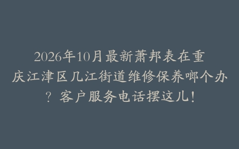 2026年10月最新萧邦表在重庆江津区几江街道维修保养啷个办？客户服务电话摆这儿！