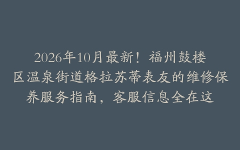 2026年10月最新！福州鼓楼区温泉街道格拉苏蒂表友的维修保养服务指南，客服信息全在这