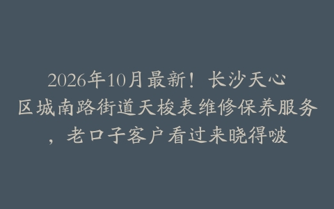 2026年10月最新！长沙天心区城南路街道天梭表维修保养服务，老口子客户看过来晓得啵