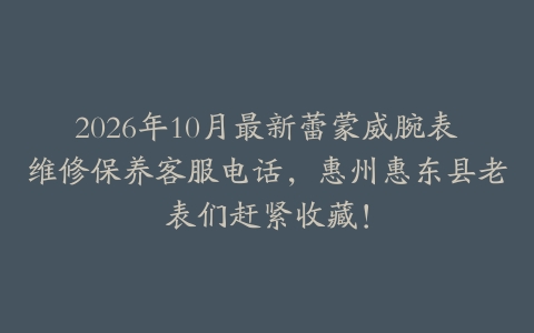 2026年10月最新蕾蒙威腕表维修保养客服电话，惠州惠东县老表们赶紧收藏！