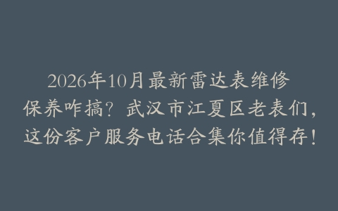 2026年10月最新雷达表维修保养咋搞？武汉市江夏区老表们，这份客户服务电话合集你值得存！