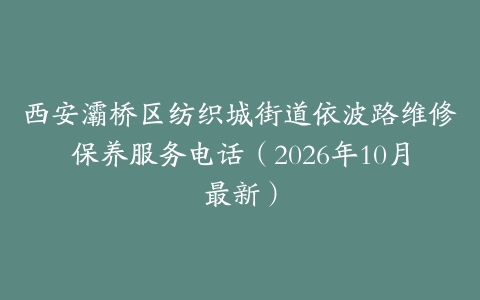西安灞桥区纺织城街道依波路维修保养服务电话（2026年10月最新）
