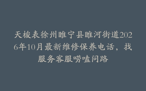 天梭表徐州睢宁县睢河街道2026年10月最新维修保养电话，找服务客服唠嗑问路