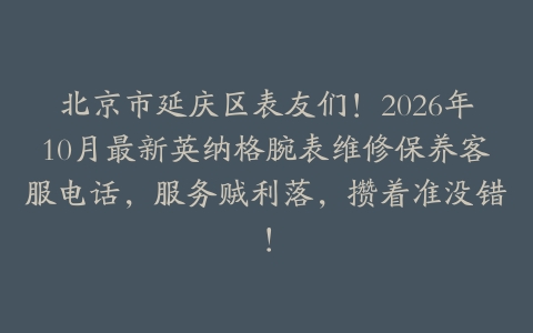 北京市延庆区表友们！2026年10月最新英纳格腕表维修保养客服电话，服务贼利落，攒着准没错！
