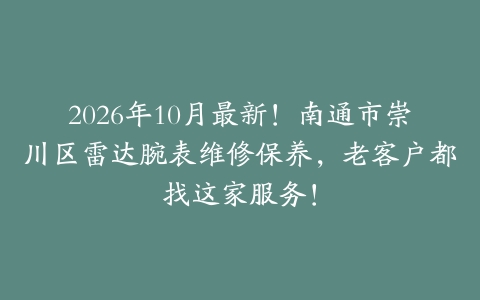 2026年10月最新！南通市崇川区雷达腕表维修保养，老客户都找这家服务！