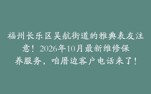 福州长乐区吴航街道的雅典表友注意！2026年10月最新维修保养服务，咱厝边客户电话来了！