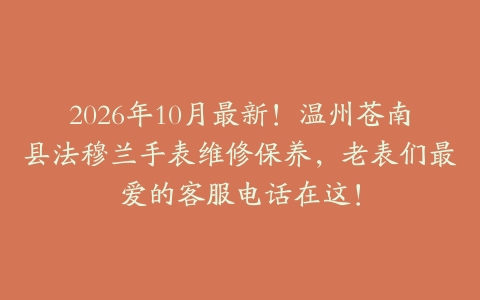 2026年10月最新！温州苍南县法穆兰手表维修保养，老表们最爱的客服电话在这！