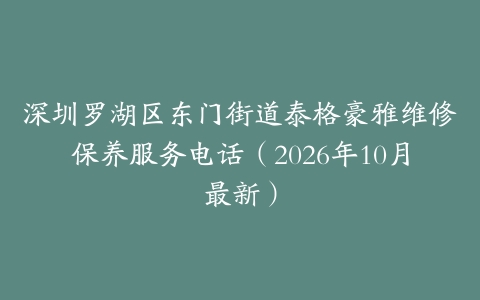 深圳罗湖区东门街道泰格豪雅维修保养服务电话（2026年10月最新）